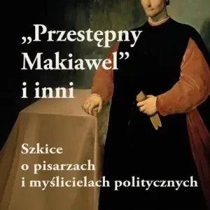 Przestępny Makiawel i inni. Szkice o pisarzach i myślicielach politycznych