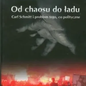 Od chaosu do ładu Carl Schmitt i problem tego, co polityczne.