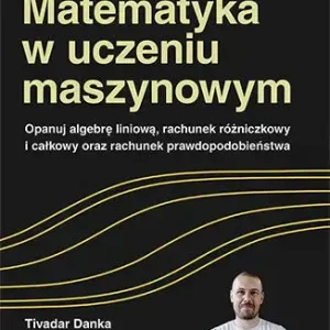 Matematyka w uczeniu maszynowym. Opanuj algebrę liniową, rachunek różniczkowy i całkowy oraz rachunek prawdopodobieństwa
