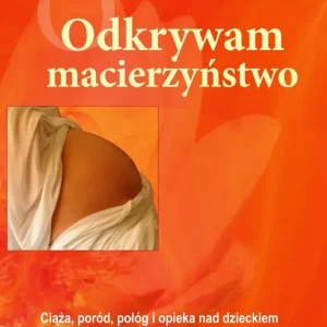 Odkrywam macierzyństwo. Ciąża, poród, połóg i opieka nad dzieckiem w harmonii z naturą