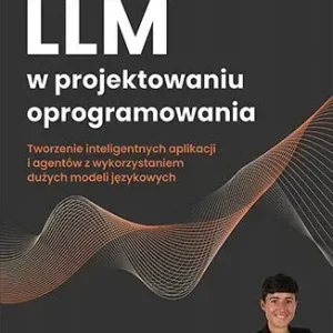 LLM w projektowaniu oprogramowania. Tworzenie inteligentnych aplikacji i agentów z wykorzystaniem dużych modeli językowych