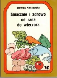 Kłossowska Jadwiga Smacznie i zdrowo od rana do wieczora.