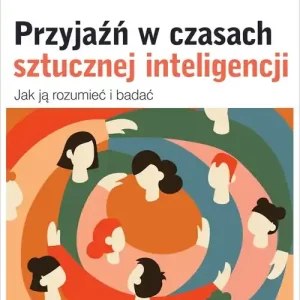 Przyjaźń w czasach sztucznej inteligencji. Jak ją rozumieć i badać