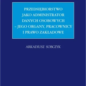 Przedsiębiorstwo jako administrator danych osobowych – jego organy, pracownicy i prawo zakładowe