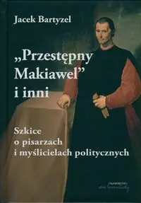 Przestępny Makiawel i inni.. Szkice o pisarzach i myślicielach politycznych
